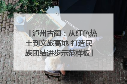 泸州古蔺：从红色热土到文旅高地 打造民族团结进步示范样板