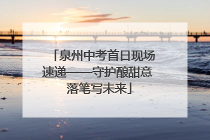 泉州中考首日现场速递——守护酿甜意 落笔写未来