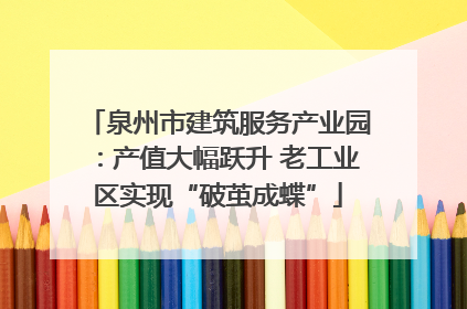 泉州市建筑服务产业园：产值大幅跃升 老工业区实现“破茧成蝶”