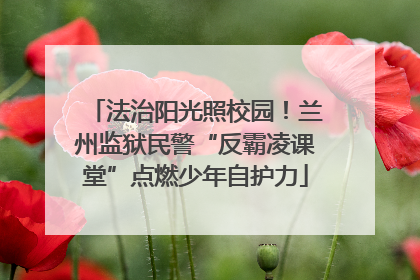 法治阳光照校园！兰州监狱民警“反霸凌课堂”点燃少年自护力