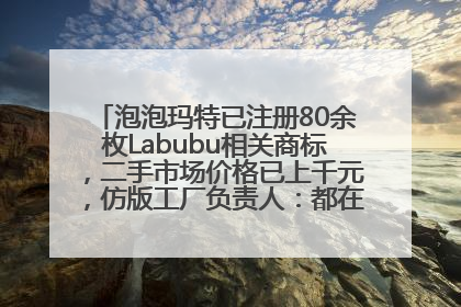 泡泡玛特已注册80余枚Labubu相关商标，二手市场价格已上千元，仿版工厂负责人：都在欠货，根本不够分
