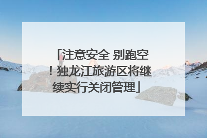 注意安全 别跑空！独龙江旅游区将继续实行关闭管理