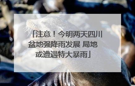 注意！今明两天四川盆地强降雨发展 局地或遭遇特大暴雨