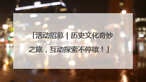 活动招募｜历史文化奇妙之旅，互动探索不停歇！