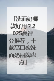 洗面奶哪款好用？2025高评分推荐，十款高口碑洗面奶品牌盘点