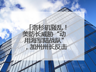 洛杉矶骚乱！美防长威胁“动用海军陆战队”，加州州长反击：精神错乱