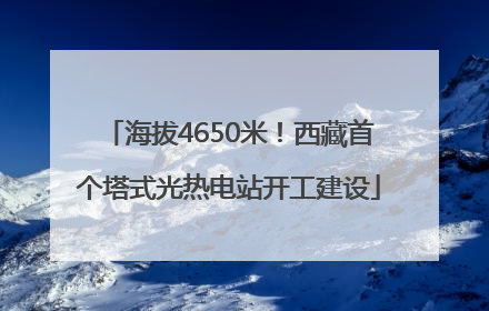 海拔4650米！西藏首个塔式光热电站开工建设