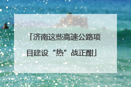 济南这些高速公路项目建设“热”战正酣