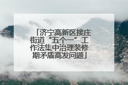 济宁高新区接庄街道“五个一”工作法集中治理装修期矛盾高发问题