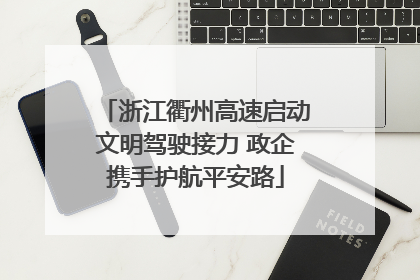 浙江衢州高速启动文明驾驶接力 政企携手护航平安路