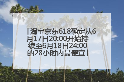 淘宝京东618确定从6月17日20:00开始持续至6月18日24:00的28小时内最便宜