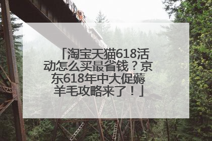 淘宝天猫618活动怎么买最省钱？京东618年中大促薅羊毛攻略来了！