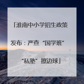 淮南中小学招生政策发布：严查“国学班”“私塾”擦边球