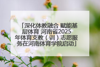 深化体教融合 赋能基层体育 河南省2025年体育支教（训）志愿服务在河南体育学院启动