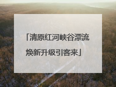 清原红河峡谷漂流焕新升级引客来