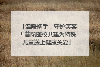 温暖携手，守护笑容！普陀医校共建为特殊儿童送上健康关爱