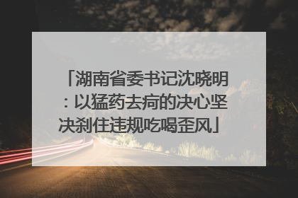 湖南省委书记沈晓明：以猛药去疴的决心坚决刹住违规吃喝歪风