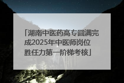 湖南中医药高专圆满完成2025年中医师岗位胜任力第一阶梯考核