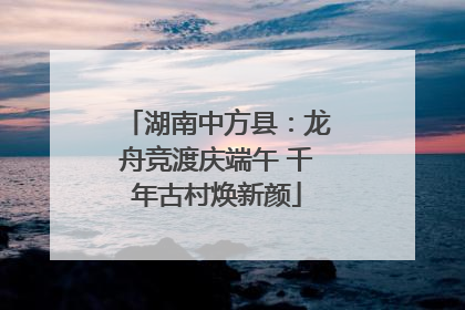 湖南中方县：龙舟竞渡庆端午 千年古村焕新颜