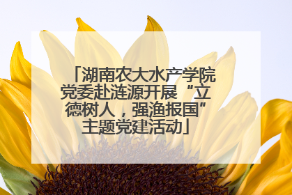 湖南农大水产学院党委赴涟源开展“立德树人，强渔报国”主题党建活动