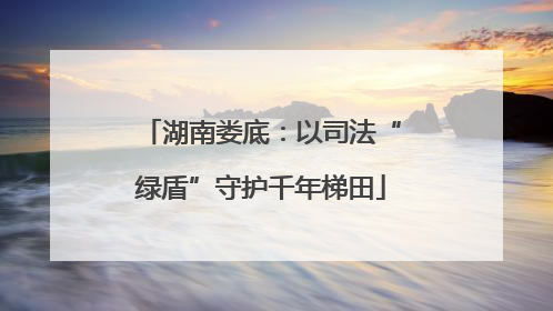 湖南娄底：以司法“绿盾”守护千年梯田