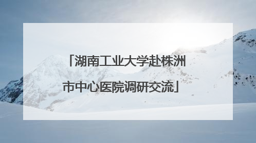 湖南工业大学赴株洲市中心医院调研交流