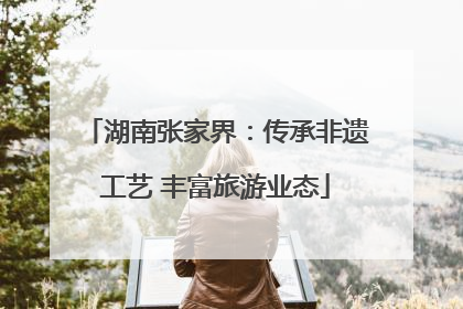 湖南张家界：传承非遗工艺 丰富旅游业态
