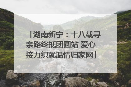 湖南新宁：十八载寻亲路终抵团圆站 爱心接力织就温情归家网