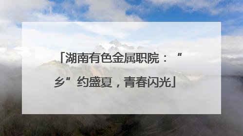 湖南有色金属职院：“乡”约盛夏，青春闪光