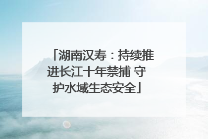 湖南汉寿：持续推进长江十年禁捕 守护水域生态安全