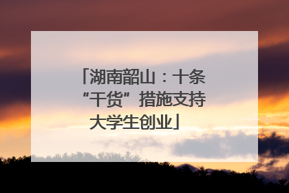 湖南韶山：十条“干货”措施支持大学生创业