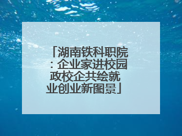 湖南铁科职院：企业家进校园 政校企共绘就业创业新图景