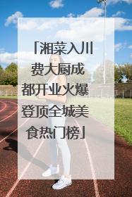 湘菜入川 费大厨成都开业火爆登顶全城美食热门榜
