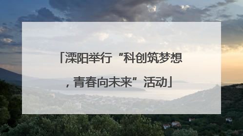 溧阳举行“科创筑梦想，青春向未来”活动