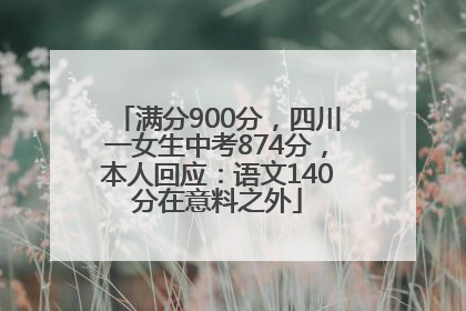 满分900分，四川一女生中考874分，本人回应：语文140分在意料之外