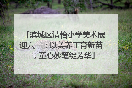 滨城区清怡小学美术展迎六一：以美养正育新苗，童心妙笔绽芳华