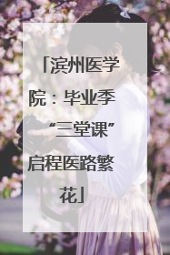 滨州医学院：毕业季“三堂课”启程医路繁花
