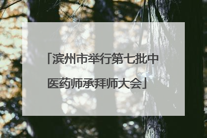 滨州市举行第七批中医药师承拜师大会