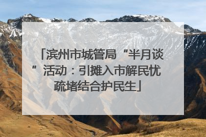 滨州市城管局“半月谈”活动：引摊入市解民忧 疏堵结合护民生