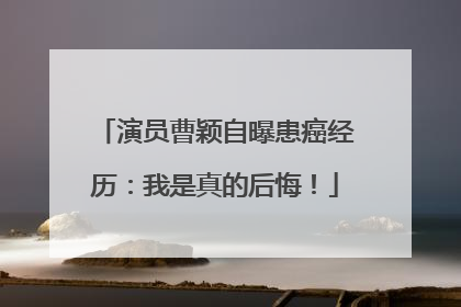 演员曹颖自曝患癌经历：我是真的后悔！