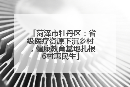 菏泽市牡丹区：省级医疗资源下沉乡村，健康教育基地扎根6村惠民生