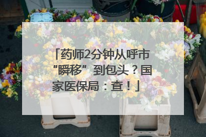 药师2分钟从呼市“瞬移”到包头？国家医保局：查！