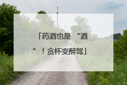 药酒也是 “酒”！贪杯变醉驾