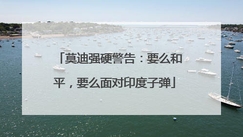 莫迪强硬警告：要么和平，要么面对印度子弹