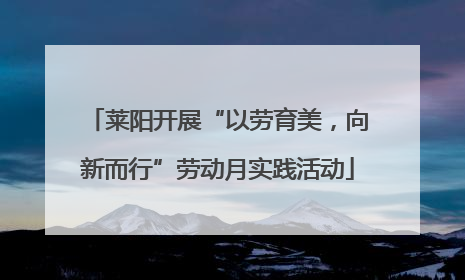 莱阳开展“以劳育美，向新而行”劳动月实践活动