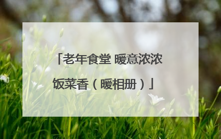 老年食堂 暖意浓浓饭菜香（暖相册）