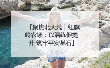 聚焦北大荒｜红旗岭农场：以演练促提升 筑牢平安基石