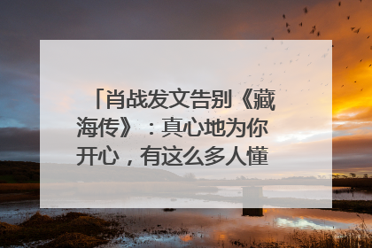 肖战发文告别《藏海传》：真心地为你开心，有这么多人懂你，导演回应“是否有第二季”