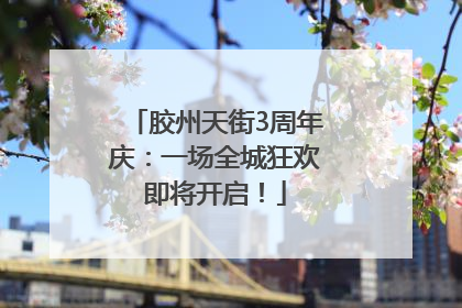 胶州天街3周年庆：一场全城狂欢即将开启！