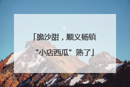 脆沙甜，顺义杨镇“小店西瓜”熟了